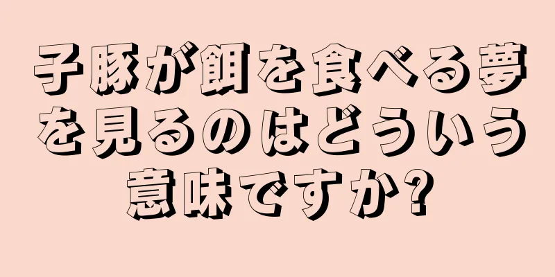 子豚が餌を食べる夢を見るのはどういう意味ですか?