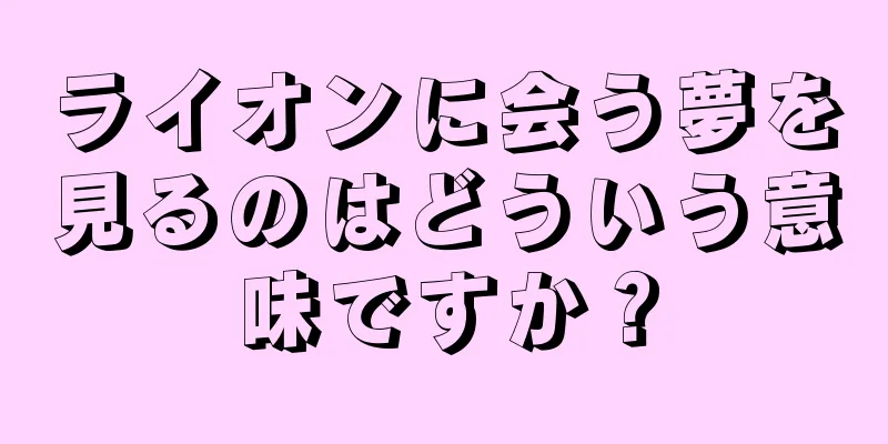 ライオンに会う夢を見るのはどういう意味ですか？