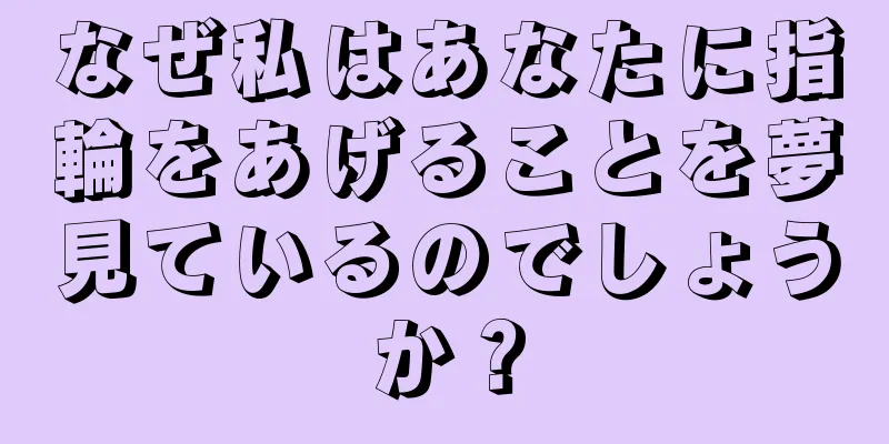 なぜ私はあなたに指輪をあげることを夢見ているのでしょうか？