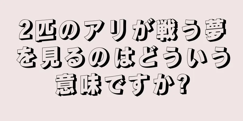 2匹のアリが戦う夢を見るのはどういう意味ですか?