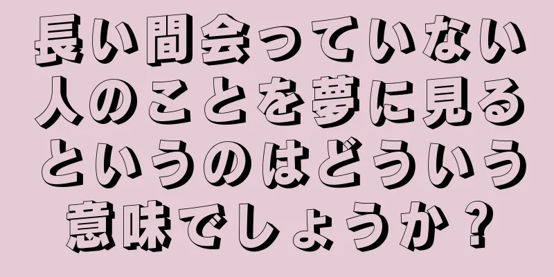 長い間会っていない人のことを夢に見るというのはどういう意味でしょうか？