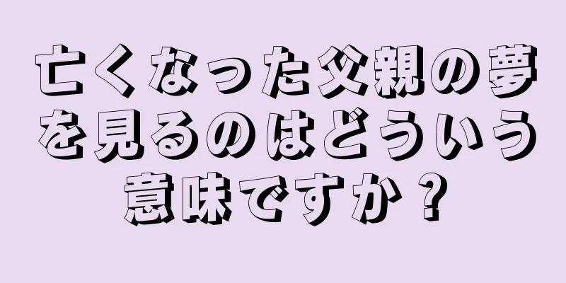 亡くなった父親の夢を見るのはどういう意味ですか？