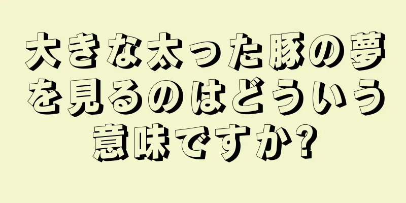 大きな太った豚の夢を見るのはどういう意味ですか?