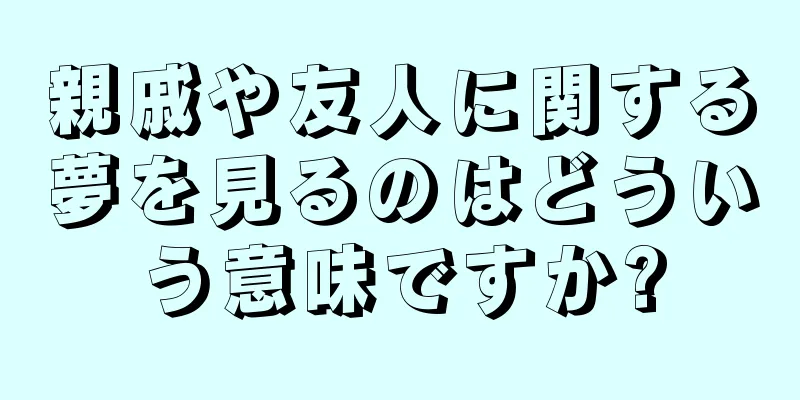 親戚や友人に関する夢を見るのはどういう意味ですか?