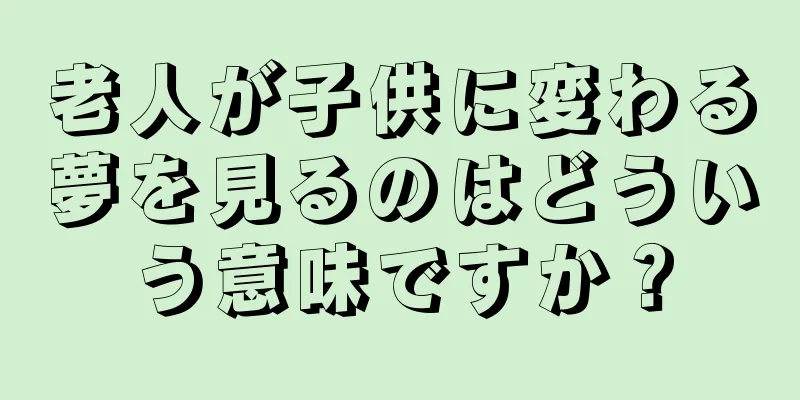老人が子供に変わる夢を見るのはどういう意味ですか？