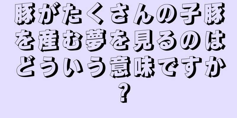 豚がたくさんの子豚を産む夢を見るのはどういう意味ですか？