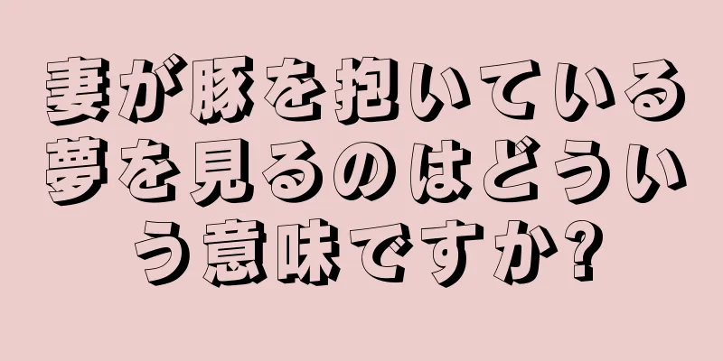 妻が豚を抱いている夢を見るのはどういう意味ですか?