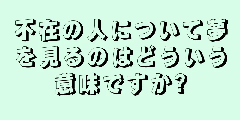 不在の人について夢を見るのはどういう意味ですか?