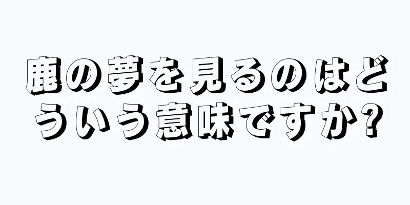 鹿の夢を見るのはどういう意味ですか?