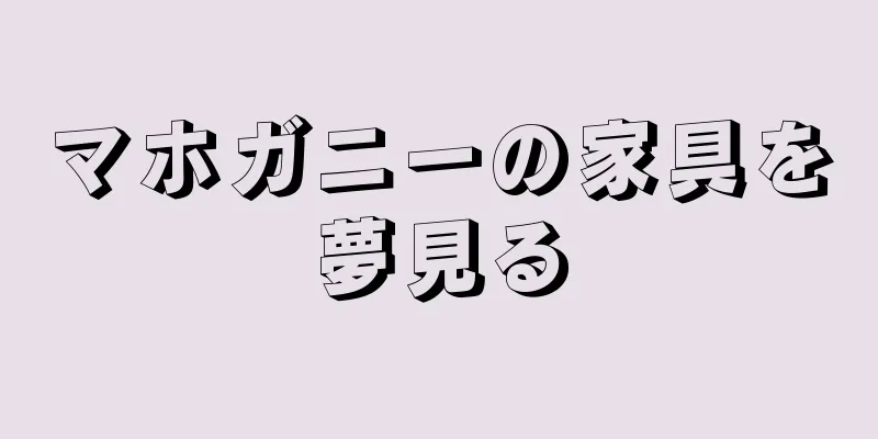 マホガニーの家具を夢見る