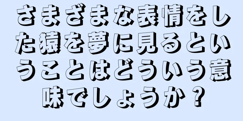 さまざまな表情をした猿を夢に見るということはどういう意味でしょうか？
