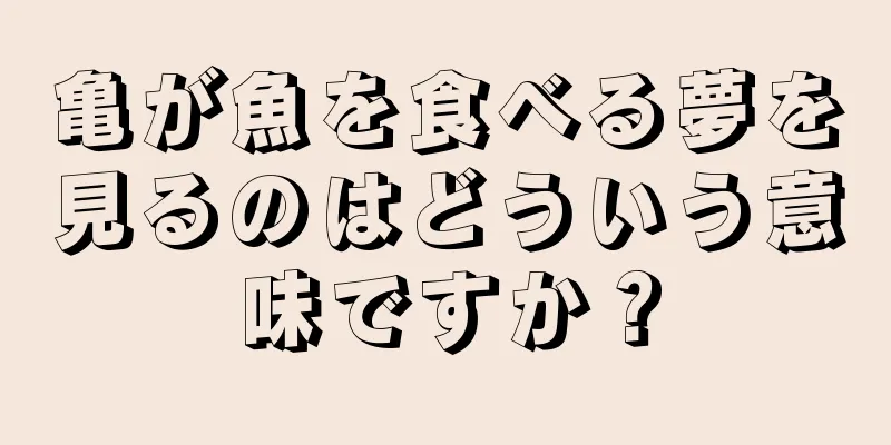 亀が魚を食べる夢を見るのはどういう意味ですか？