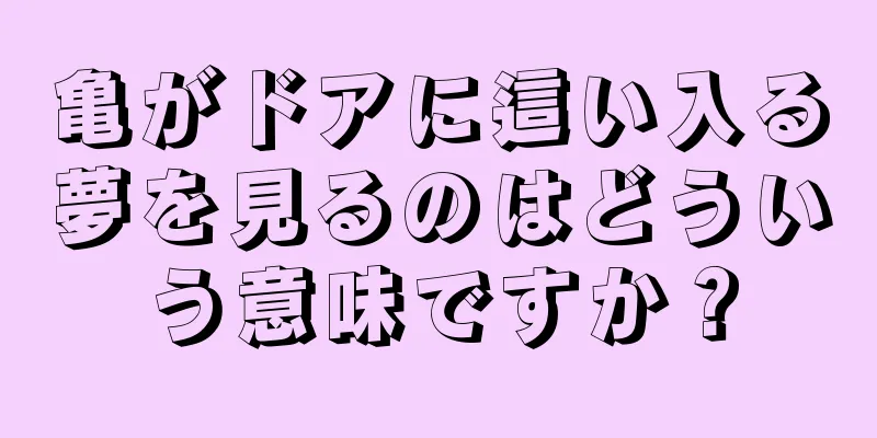 亀がドアに這い入る夢を見るのはどういう意味ですか？