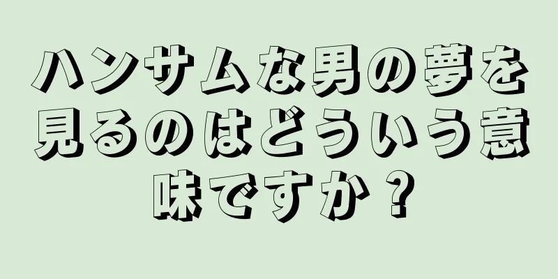 ハンサムな男の夢を見るのはどういう意味ですか？