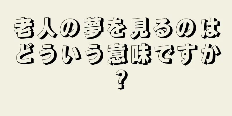 老人の夢を見るのはどういう意味ですか？