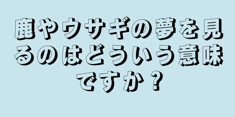 鹿やウサギの夢を見るのはどういう意味ですか？