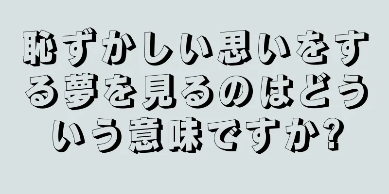 恥ずかしい思いをする夢を見るのはどういう意味ですか?
