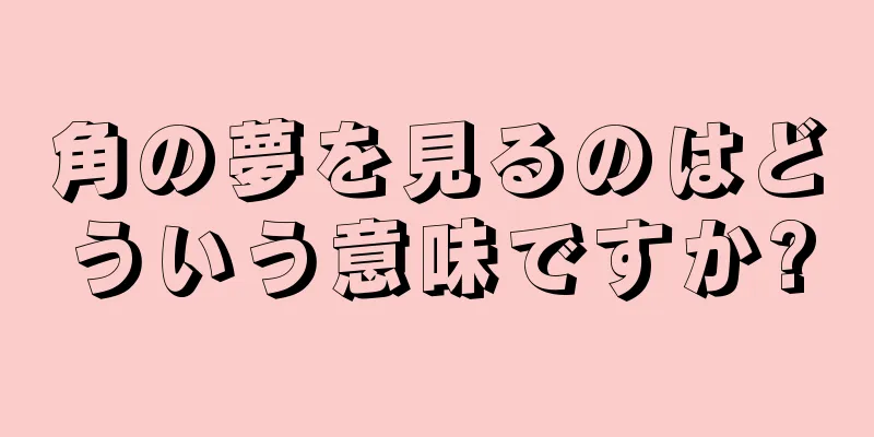 角の夢を見るのはどういう意味ですか?