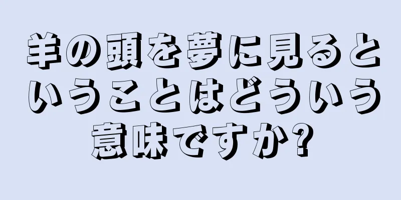 羊の頭を夢に見るということはどういう意味ですか?