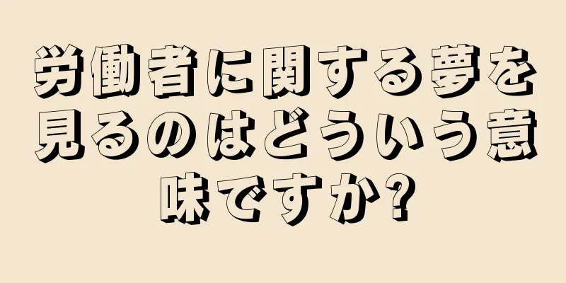 労働者に関する夢を見るのはどういう意味ですか?