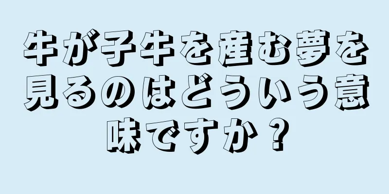 牛が子牛を産む夢を見るのはどういう意味ですか？