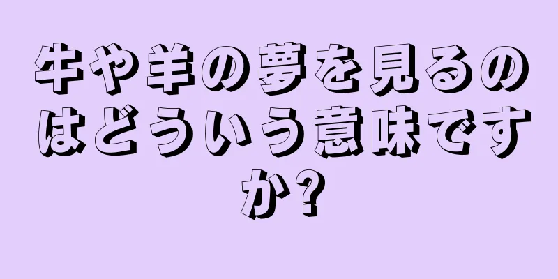 牛や羊の夢を見るのはどういう意味ですか?