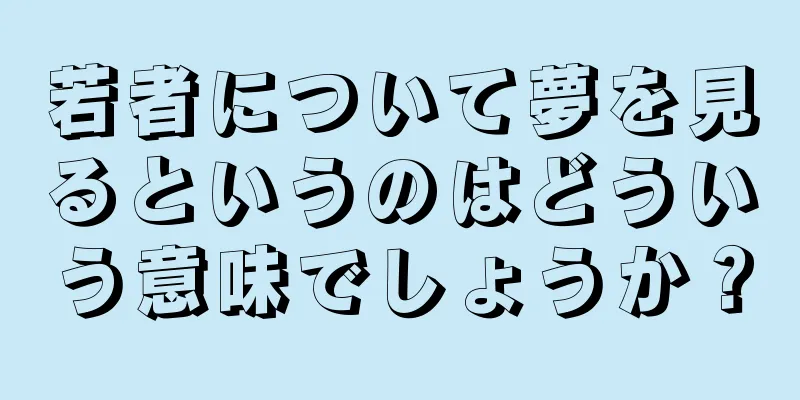若者について夢を見るというのはどういう意味でしょうか？