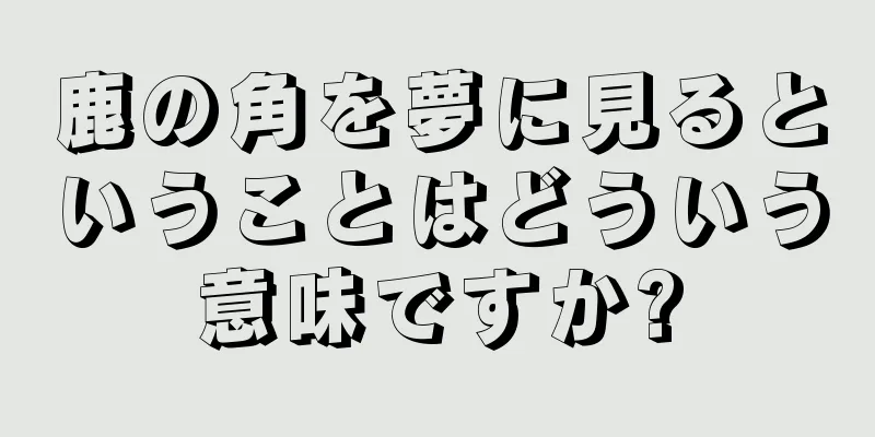 鹿の角を夢に見るということはどういう意味ですか?
