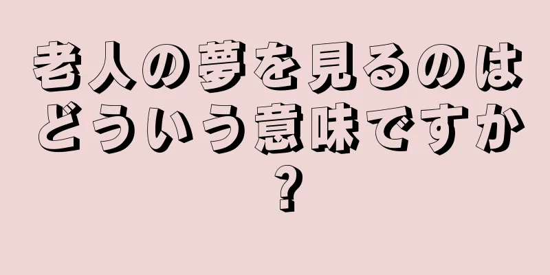 老人の夢を見るのはどういう意味ですか？