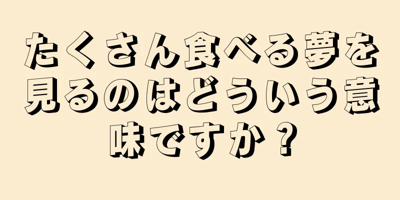 たくさん食べる夢を見るのはどういう意味ですか？