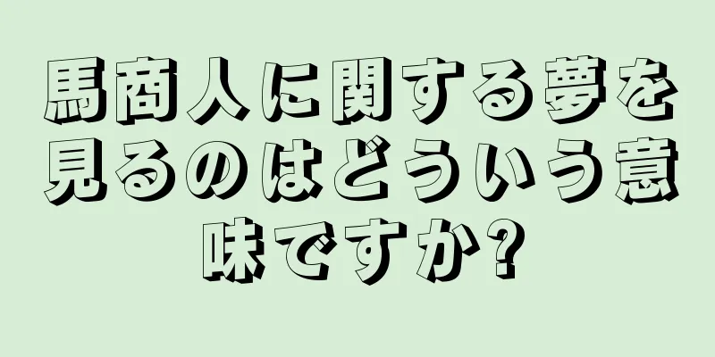 馬商人に関する夢を見るのはどういう意味ですか?