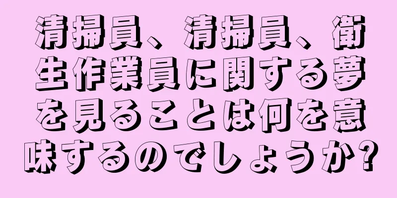 清掃員、清掃員、衛生作業員に関する夢を見ることは何を意味するのでしょうか?
