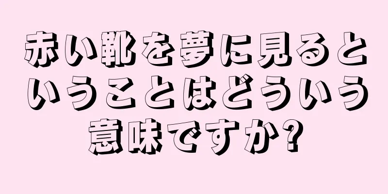 赤い靴を夢に見るということはどういう意味ですか?