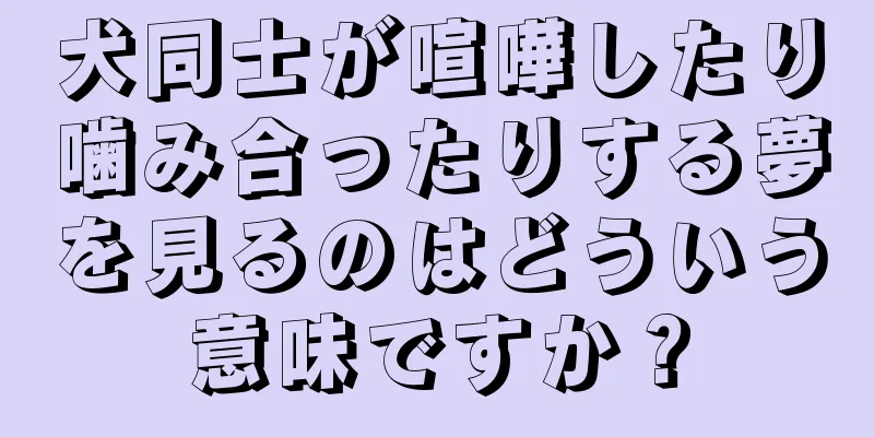 犬同士が喧嘩したり噛み合ったりする夢を見るのはどういう意味ですか？