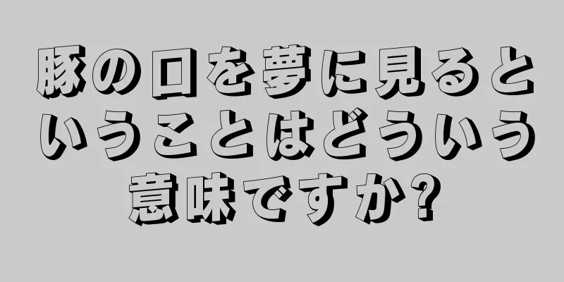 豚の口を夢に見るということはどういう意味ですか?