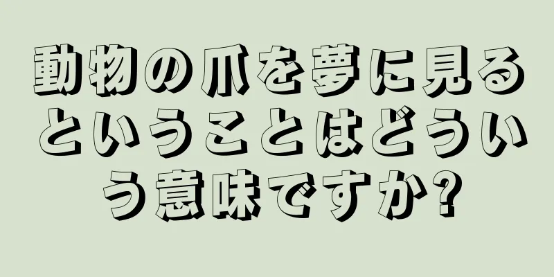 動物の爪を夢に見るということはどういう意味ですか?