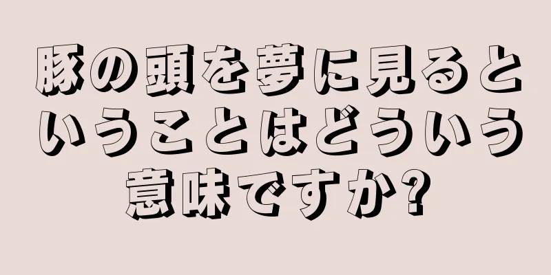 豚の頭を夢に見るということはどういう意味ですか?