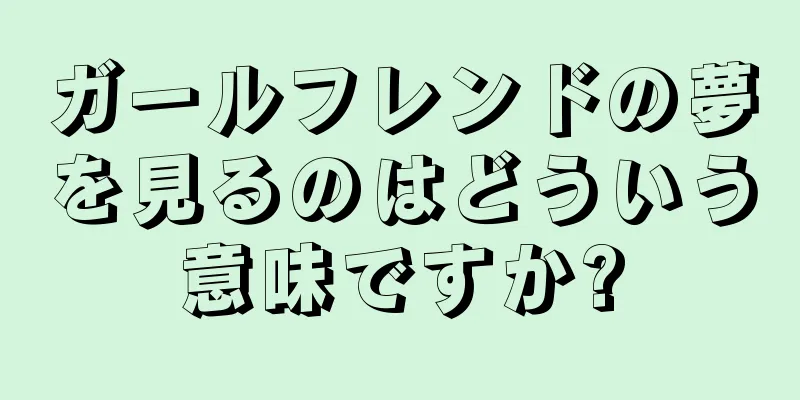 ガールフレンドの夢を見るのはどういう意味ですか?