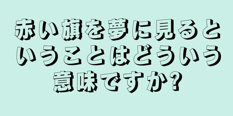 赤い旗を夢に見るということはどういう意味ですか?
