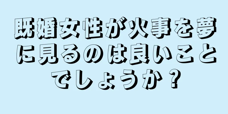 既婚女性が火事を夢に見るのは良いことでしょうか？