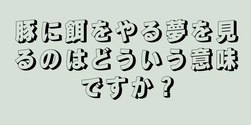 豚に餌をやる夢を見るのはどういう意味ですか？