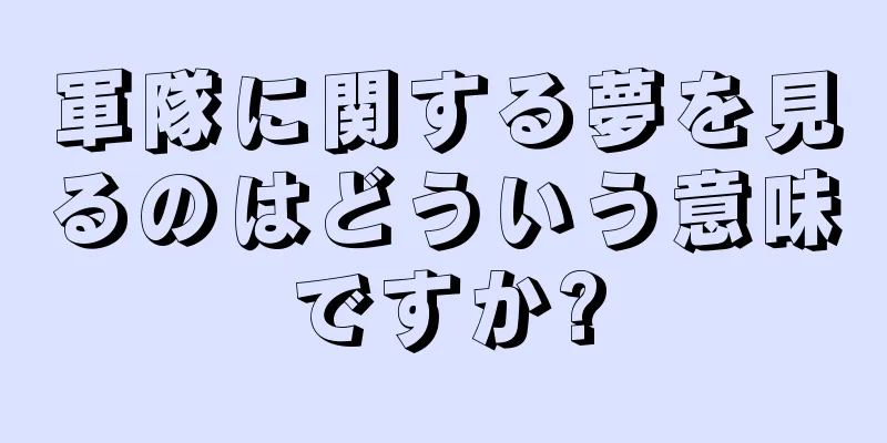 軍隊に関する夢を見るのはどういう意味ですか?