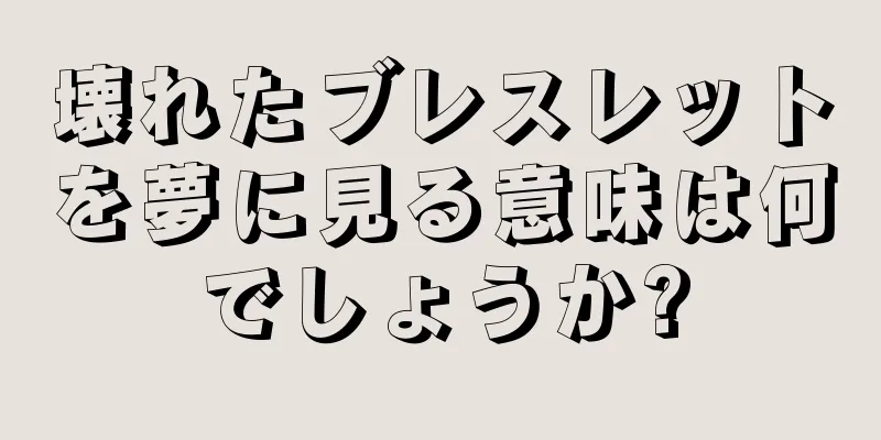 壊れたブレスレットを夢に見る意味は何でしょうか?