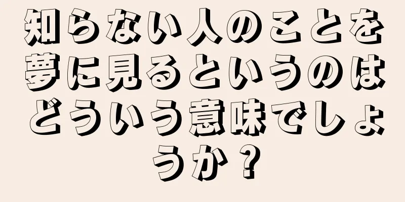知らない人のことを夢に見るというのはどういう意味でしょうか？