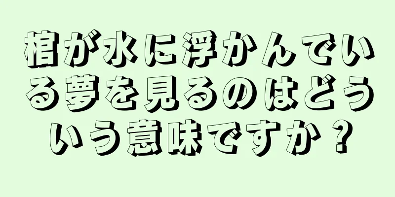 棺が水に浮かんでいる夢を見るのはどういう意味ですか？