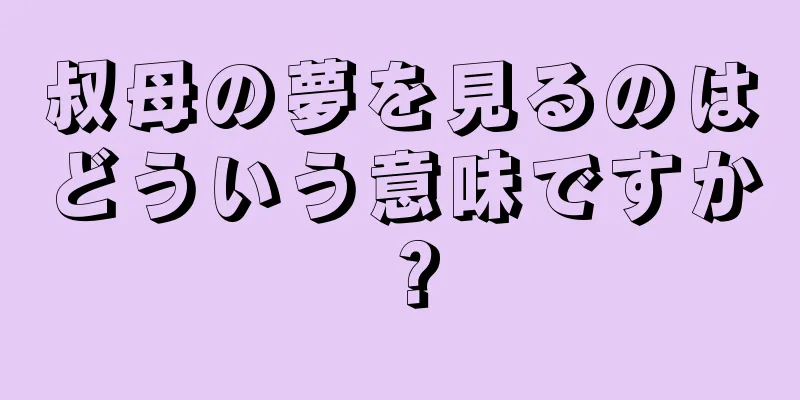 叔母の夢を見るのはどういう意味ですか？