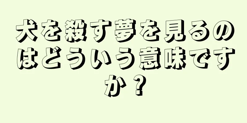 犬を殺す夢を見るのはどういう意味ですか？