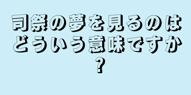 司祭の夢を見るのはどういう意味ですか？