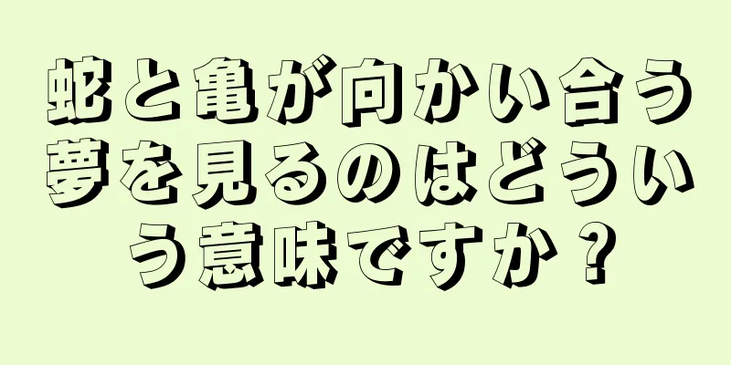 蛇と亀が向かい合う夢を見るのはどういう意味ですか？