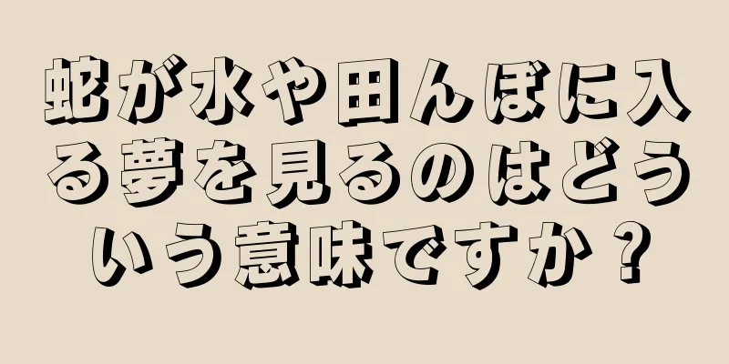 蛇が水や田んぼに入る夢を見るのはどういう意味ですか？